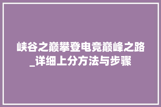 峡谷之巅攀登电竞巅峰之路_详细上分方法与步骤