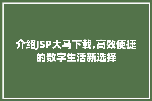 介绍JSP大马下载,高效便捷的数字生活新选择