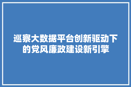 巡察大数据平台创新驱动下的党风廉政建设新引擎