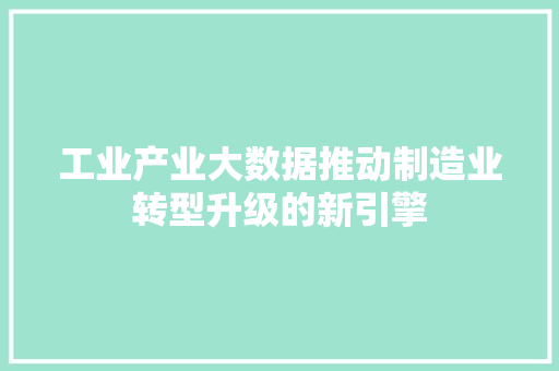 工业产业大数据推动制造业转型升级的新引擎
