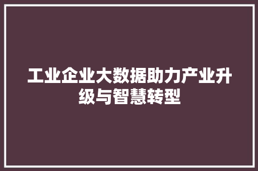 工业企业大数据助力产业升级与智慧转型