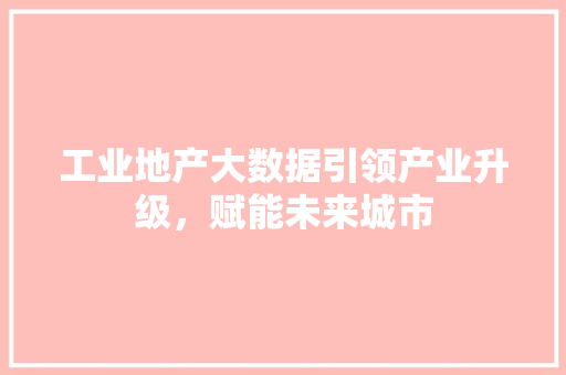工业地产大数据引领产业升级，赋能未来城市