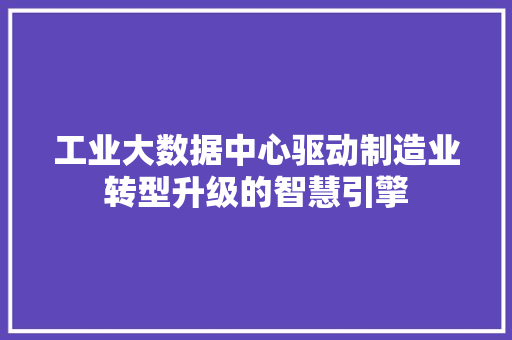 工业大数据中心驱动制造业转型升级的智慧引擎