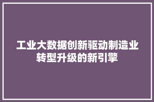 工业大数据创新驱动制造业转型升级的新引擎