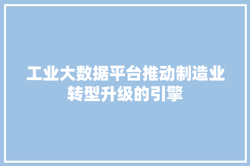 工业大数据平台推动制造业转型升级的引擎