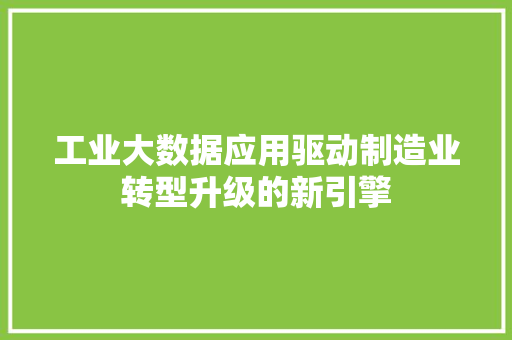 工业大数据应用驱动制造业转型升级的新引擎
