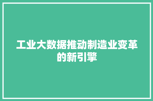 工业大数据推动制造业变革的新引擎