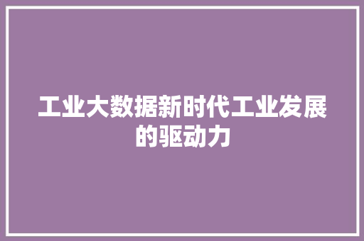工业大数据新时代工业发展的驱动力