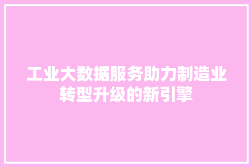 工业大数据服务助力制造业转型升级的新引擎