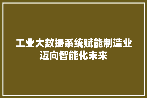 工业大数据系统赋能制造业迈向智能化未来