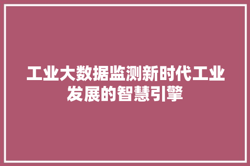 工业大数据监测新时代工业发展的智慧引擎
