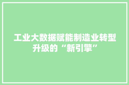 工业大数据赋能制造业转型升级的“新引擎”