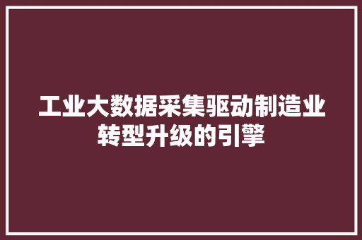 工业大数据采集驱动制造业转型升级的引擎