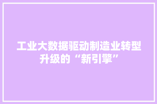 工业大数据驱动制造业转型升级的“新引擎”