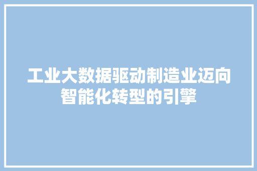 工业大数据驱动制造业迈向智能化转型的引擎