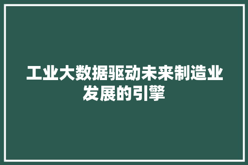工业大数据驱动未来制造业发展的引擎