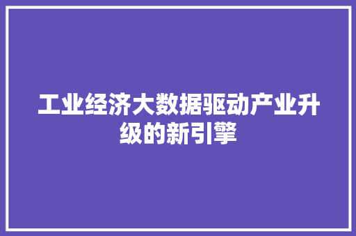工业经济大数据驱动产业升级的新引擎