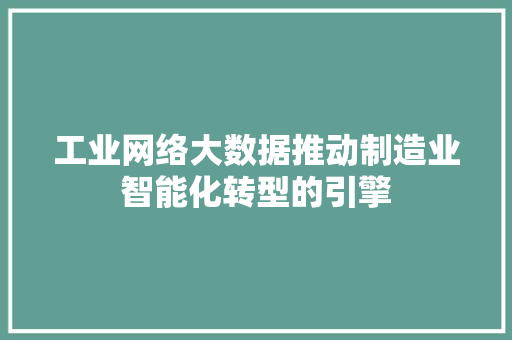 工业网络大数据推动制造业智能化转型的引擎
