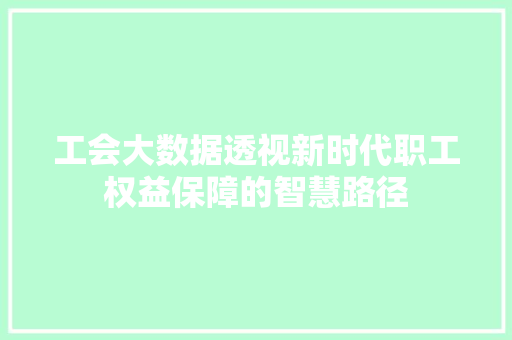 工会大数据透视新时代职工权益保障的智慧路径