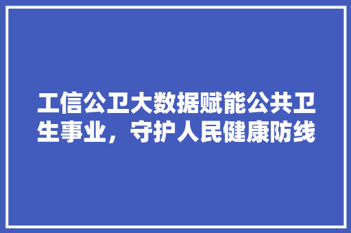 工信公卫大数据赋能公共卫生事业，守护人民健康防线