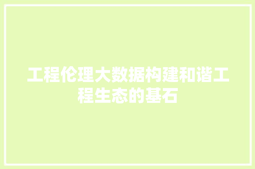 工程伦理大数据构建和谐工程生态的基石
