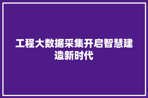 工程大数据采集开启智慧建造新时代