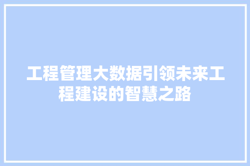 工程管理大数据引领未来工程建设的智慧之路