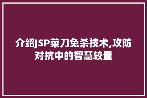 介绍JSP菜刀免杀技术,攻防对抗中的智慧较量