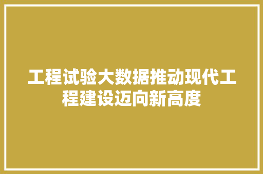 工程试验大数据推动现代工程建设迈向新高度