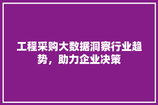 工程采购大数据洞察行业趋势，助力企业决策