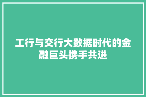 工行与交行大数据时代的金融巨头携手共进