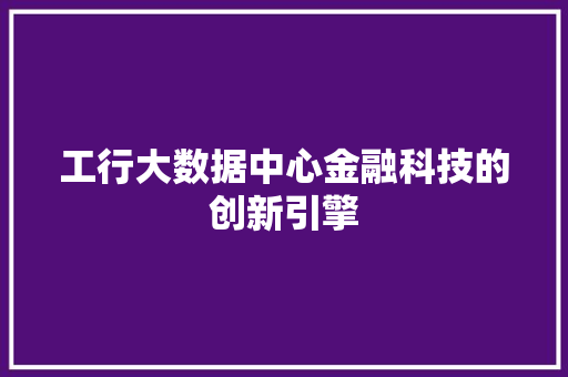 工行大数据中心金融科技的创新引擎
