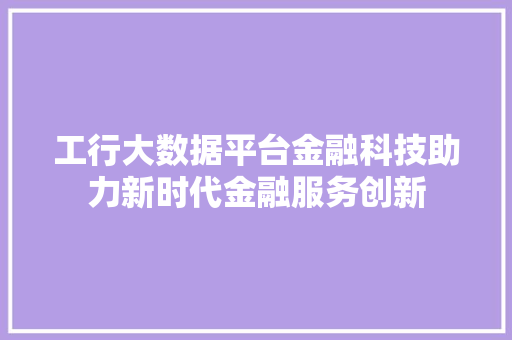 工行大数据平台金融科技助力新时代金融服务创新