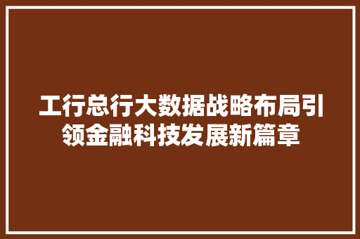 工行总行大数据战略布局引领金融科技发展新篇章