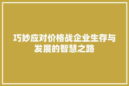 巧妙应对价格战企业生存与发展的智慧之路