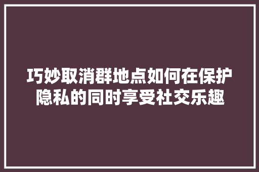 巧妙取消群地点如何在保护隐私的同时享受社交乐趣