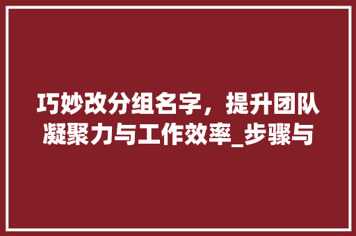 巧妙改分组名字，提升团队凝聚力与工作效率_步骤与方法