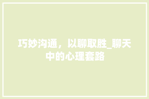 巧妙沟通，以聊取胜_聊天中的心理套路