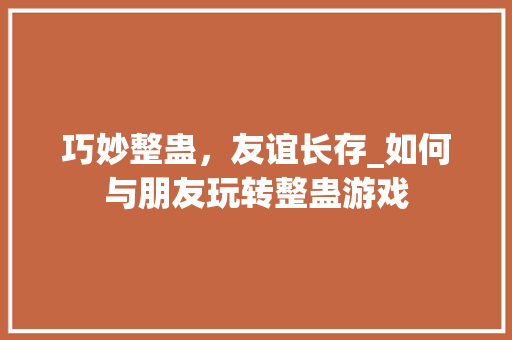 巧妙整蛊，友谊长存_如何与朋友玩转整蛊游戏