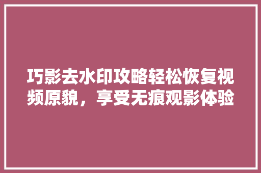 巧影去水印攻略轻松恢复视频原貌，享受无痕观影体验
