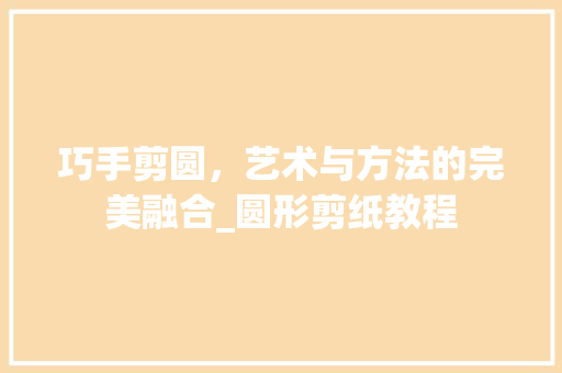 巧手剪圆，艺术与方法的完美融合_圆形剪纸教程