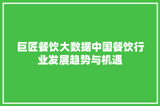 巨匠餐饮大数据中国餐饮行业发展趋势与机遇