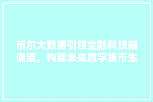币尔大数据引领金融科技新潮流，构建未来数字货币生态圈