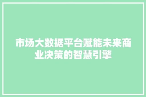 市场大数据平台赋能未来商业决策的智慧引擎
