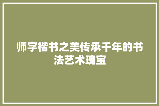 师字楷书之美传承千年的书法艺术瑰宝