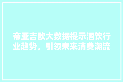 帝亚吉欧大数据提示酒饮行业趋势，引领未来消费潮流