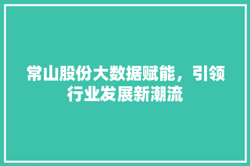 常山股份大数据赋能，引领行业发展新潮流