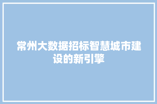 常州大数据招标智慧城市建设的新引擎
