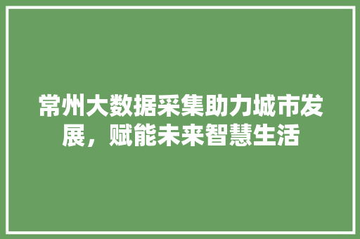 常州大数据采集助力城市发展，赋能未来智慧生活