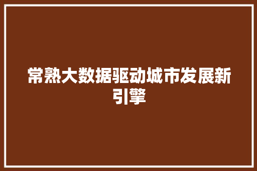 常熟大数据驱动城市发展新引擎